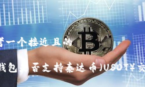 思考一个接近且的
IM钱包是否支持泰达币(USDT)交易?