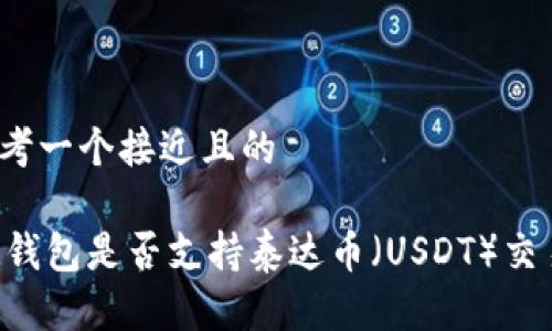 思考一个接近且的
IM钱包是否支持泰达币(USDT)交易?
