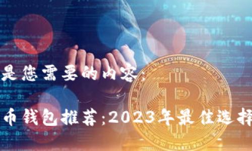 以下是您需要的内容：

比特币钱包推荐：2023年最佳选择指南