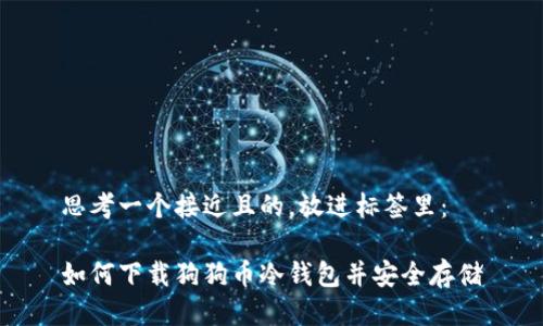 思考一个接近且的,放进标签里:
如何下载狗狗币冷钱包并安全存储