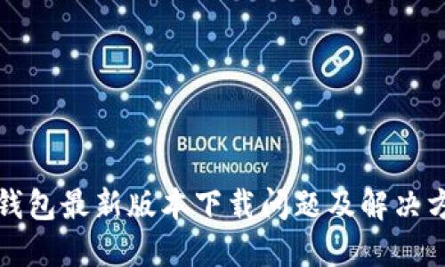 TP钱包最新版本下载问题及解决方案