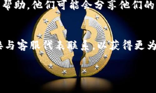 在这里，我无法提供具体的客服电话信息，但我可以为您提供一些指导，帮助您寻找TP（如TP-LINK等）的客服电话。

# 寻找TP客服电话号码的步骤

了解TP的官方网站
通常，TP相关产品的客服信息可以在其官网上找到。您可以访问TP-LINK的官方网站，通常在页面底部会有“联系我们”或“客服支持”等选项，点击后可以找到客服电话信息。

使用搜索引擎查找
您可以通过在搜索引擎中输入“TP客服电话”或“TP-LINK客服热线”等关键词来查找到相关信息。在搜索结果中，官方网站的信息通常是最可靠的。

查看产品说明书或包装盒
许多TP产品在说明书或包装盒的背面都会印有客服热线信息，如果您手头有这些资料，可以直接查找。

社交媒体和在线支持
TP（TP-LINK等）通常在社交媒体上也会有官方账号，您可以通过这些渠道留言或者私信获取帮助。同时，很多品牌会在社交媒体上及时回复用户的咨询。

论坛和社区支持
您还可以去一些技术论坛或社区，如知乎、百度贴吧等，寻求其他用户的帮助，他们可能会分享他们的联系客服经验和相关信息。

客服在线聊天支持
一些品牌在其官网上提供在线客服聊天支持，您可以通过这个功能直接与客服代表联系，以获得更为迅速的解答和帮助。

希望这些方法能够帮助您快速找到TP的客服电话。