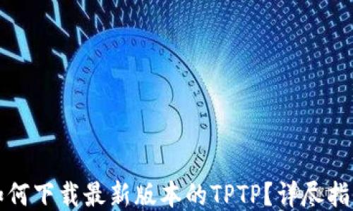 如何下载最新版本的TPTP?详尽指南