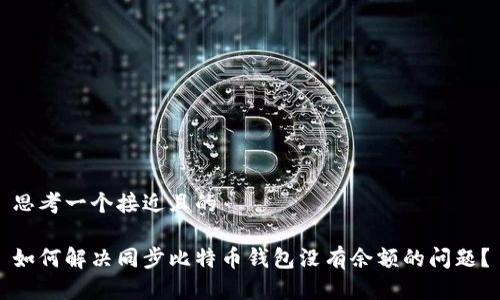 思考一个接近且的

如何解决同步比特币钱包没有余额的问题？