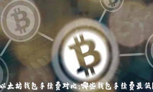 
以太坊钱包手续费对比：哪些钱包手续费最低？