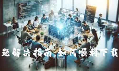 TP钱包下载问题解决指南：如何顺利下载和使用TP钱包