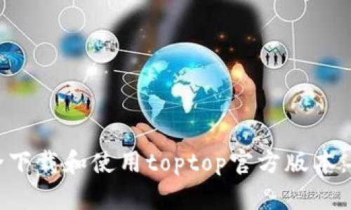 如何安全下载和使用toptop官方版本：详细指南