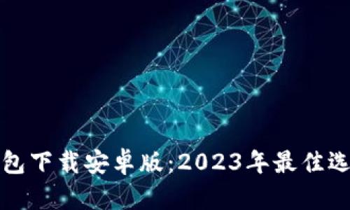 最新比特币钱包下载安卓版:2023年最佳选择与使用指南