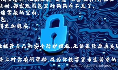    如何找回丢失的狗狗币：钱包安全指南与解决方案  / 

 guanjianci  狗狗币, 数字货币, 钱包安全, 加密货币  /guanjianci 

 引言：狗狗币的潮流与风险 
 在当今这个数字化迅速发展的时代，狗狗币作为一种萌宠形象与网络文化结合而成的加密货币，越来越多的人开始关注与投资。然而伴随而来的还有安全隐患，特别是对于钱包的管理。今天，我们将探讨如何找回丢失的狗狗币，并提供一些钱包安全的实用建议。 

 一、丢失狗狗币的常见原因 
 丢失钱包里的狗狗币可能是由于多种原因造成的，以下是一些常见情况： 
ul
    listrong 软件故障：/strong 有时候，钱包应用可能会出现意外的故障，导致币种暂时无法查询。/li
    listrong 用户错误：/strong 不小心将狗狗币转账到错误地址，或操作失误。/li
    listrong 钱包丢失或损坏：/strong 数字钱包由于设备丢失或崩溃而无法恢复。/li
    listrong 安全问题：/strong 被黑客攻击或遭遇病毒入侵。/li
/ul

 二、首先要做的：冷静检查 
 当发现钱包中的狗狗币不见时，首先要保持冷静，情绪化的反应往往会导致错误判断。接下来，可以按照以下步骤进行初步检查。 
ul
    listrong 检查交易记录：/strong 打开你的钱包应用，查看交易历史，确保没有意外的转账记录。/li
    listrong 确认网络连接：/strong 有时候，仅仅是网络问题导致数据未更新，检查你的网络连接是否正常。/li
    listrong 重启设备：/strong 设备偶尔也会出现小故障，通过重启可能会自动解决问题。/li
/ul

 三、恢复钱包的基本步骤 
 如果经过上述检查后仍未能找到狗狗币，这里有一些具体的恢复步骤可以尝试。 
ul
    listrong 使用备份恢复钱包：/strong 如果你在创建钱包时已经备份了助记词或者私钥，请尝试使用这些信息恢复钱包。/li
    listrong 重新安装钱包应用：/strong 删除应用后重新安装，确保是从官方渠道下载。/li
    listrong 联系客服支持：/strong 如果钱包是官方支持的，及时联系他们的客服，寻求专业指导。/li
/ul

 四、预防未来的丢失：安全措施 
 找回丢失的狗狗币固然重要，但防患于未然也是至关重要的。以下是一些安全措施，帮助你更好地管理和保护你的狗狗币。 
ul
    listrong 定期备份钱包：/strong 无论是软件钱包还是硬件钱包，定期备份助记词和私钥，保存在安全的地方。/li
    listrong 使用强密码：/strong 设置强密码，避免使用简单易猜的组合，同时定期更换密码。/li
    listrong 启用双重认证：/strong 如果你的钱包支持双重认证，强烈建议开启，这可以有效增加账户安全性。/li
    listrong 保持软件更新：/strong 定期更新你的钱包应用，确保获得最新的安全补丁。/li
/ul

 五、真实故事：小张的狗狗币之旅 
 接下来，我们来分享一个有关狗狗币的真实故事，让大家感受到数字货币的魅力与风险。小张是一名普通的上班族，早在狗狗币刚出道时，他就被其“萌宠”形象吸引，开始买入小额狗狗币。 
 小张的投资初期十分顺利，狗狗币的价格如同坐火箭般上涨，他的几百块钱很快涨到了几千。但就在他计划进行一次大规模转账时，却发现钱包里的狗狗币不见了。 
 在短暂的慌乱后，小张意识到自己之前下载的钱包应用未进行升级，并未设置双重认证。他迅速开始检查交易记录，却只能看到迷雾般的空白。 
 他决定联系钱包的客服支持，希望能有所帮助。在客服的指导下，小张重新下载安装了钱包，并依据备份的助记词顺利恢复了钱包。 
 这次经历让他吸取了教训，从此他开始认真了解数字货币的安全知识，建立了严格的安全管理流程，让他的狗狗币投资之路变得更加稳妥。 

 六、总结与展望 
 狗狗币的出现不仅满足了人们对数字货币的需求，也带来了诸多投资机会。然而，作为用户，我们要深刻认识到风险，与时俱进地提升自己的安全防护措施。无论是经历丢失还是恢复，安全意识永远是最重要的。希望大家在日后的投资活动中，能够以更聪明的方式管理自己的资产，确保狗狗币的安全。 

 通过以上的分析与建议，我们不仅了解了如何找回丢失的狗狗币，还领悟到了数字资产管理的精髓。希望本文能在未来的投资路上对你有所帮助，成为你数字货币生活中的一盏明灯。 