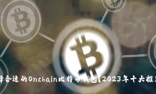如何选择合适的Onchain比特币钱包？2023年十大推荐及指南