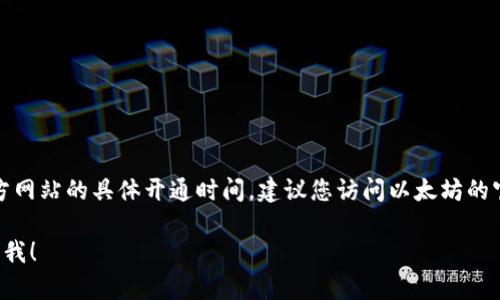 目前，我无法获取实时的更新信息，因此对于以太坊钱包官方网站的具体开通时间，建议您访问以太坊的官方网站或相关的社交媒体平台，以获取最新的动态和公告。

如果您有其他与以太坊或加密货币相关的问题，可以随时问我！