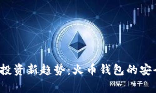 2023年比特币投资新趋势：火币钱包的安全与便利性解析