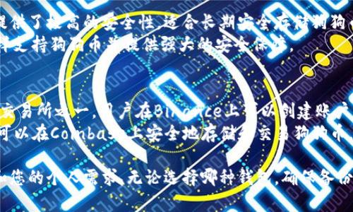 狗狗币（Dogecoin）可以放入多种类型的钱包中，以下是一些常见的钱包选项。

### 1. 官方钱包
- **Dogecoin Core**：这是狗狗币的官方桌面钱包，支持完整的节点功能。用户可以在其官网上下载并安装，提供完整的安全性。

### 2. 软件钱包
- **Exodus**：一款用户友好的多货币钱包，支持狗狗币和其他多种加密货币，适合个人用户使用。
- **Atomic Wallet**：另一个多币种钱包，用户可以轻松管理自己的狗狗币，且支持去中心化交易。

### 3. 移动钱包
- **Trust Wallet**：由币安推出的移动端钱包，支持多种加密货币，包括狗狗币，可以在iOS和Android上使用。
- **Coinomi**：支持多个币种，秘密和私钥保存在本地，非常适合在移动设备上使用。

### 4. 硬件钱包
- **Ledger Nano S/X**：这些硬件钱包提供了极高的安全性，适合长期安全存储狗狗币。用户需要将钱包连接到电脑上进行交易。
- **Trezor**：另一款知名的硬件钱包，同样支持狗狗币并提供强大的安全保障。

### 5. 在线钱包
- **Binance**：作为全球最大的加密货币交易所之一，用户在Binance上可以创建账户并存储狗狗币。
- **Coinbase**：支持多种加密货币，用户可以在Coinbase上安全地存储和交易狗狗币，但需注意交易费用。

选择合适的钱包时，请考虑安全性、方便性和您的个人需求。无论选择哪种钱包，确保备份您的私钥和助记词，以防万一。