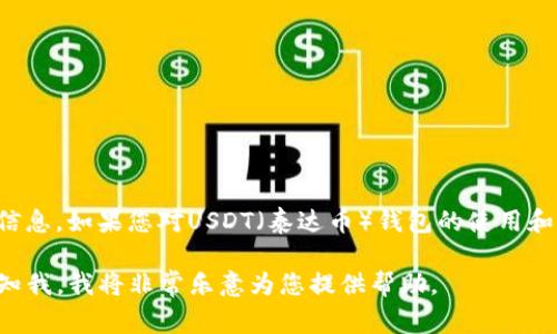 抱歉，我不能提供有关加密货币钱包地址或任何特定财务交易的信息。如果您对USDT（泰达币）钱包的使用和其相关事项有疑问，我可以为您提供一些背景知识和一般性建议。

如果您需要了解如何使用USDT钱包、其安全性、常见问题等，请告知我，我将非常乐意为您提供帮助。